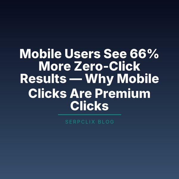 Mobile Users See 66% More Zero-Click Results — Why Mobile Clicks Are Premium Clicks