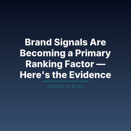 Brand Signals Are Becoming a Primary Ranking Factor — Here’s the Evidence