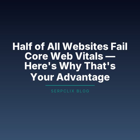Half of All Websites Fail Core Web Vitals — Here’s Why That’s Your Advantage