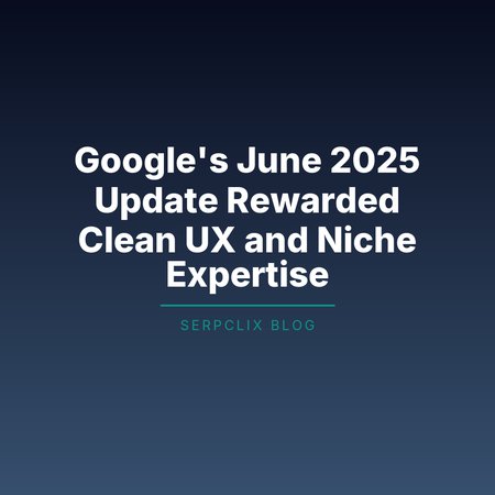 Google’s June 2025 Update Rewarded Clean UX and Niche Expertise
