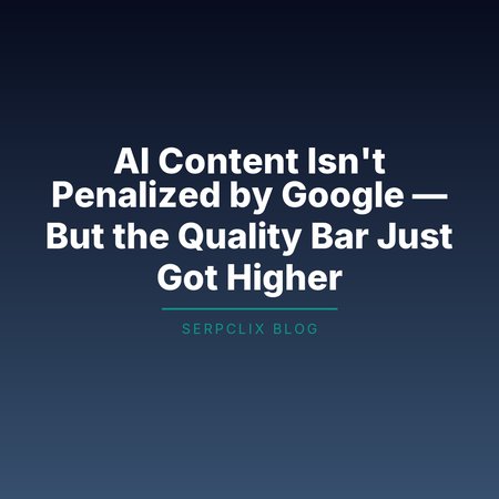 AI Content Isn’t Penalized by Google — But the Quality Bar Just Got Higher