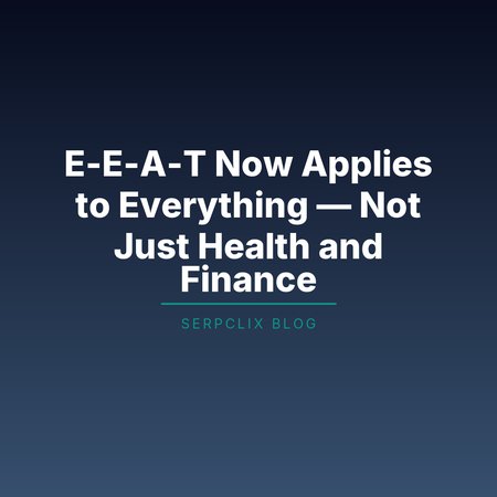 E-E-A-T Now Applies to Everything — Not Just Health and Finance