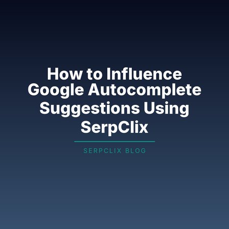 How to Influence Google Autocomplete Suggestions Using SerpClix