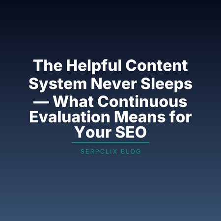 The Helpful Content System Never Sleeps — What Continuous Evaluation Means for Your SEO